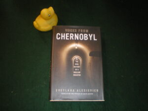 Voices From Chernobyl: The Oral History Of A Nuclear Disaster (1st English language edition) by Svetlana Alexievich. Dalkley Archive Press, 2005.